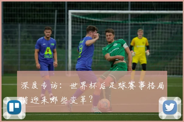 深度专访：世界杯后足球赛事格局将迎来哪些变革？