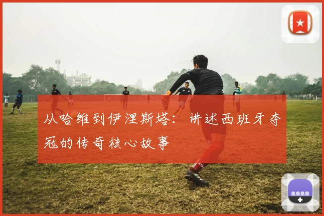 从哈维到伊涅斯塔：讲述西班牙夺冠的传奇核心故事