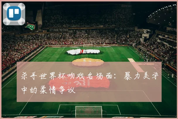 杀手世界杯吻戏名场面：暴力美学中的柔情争议