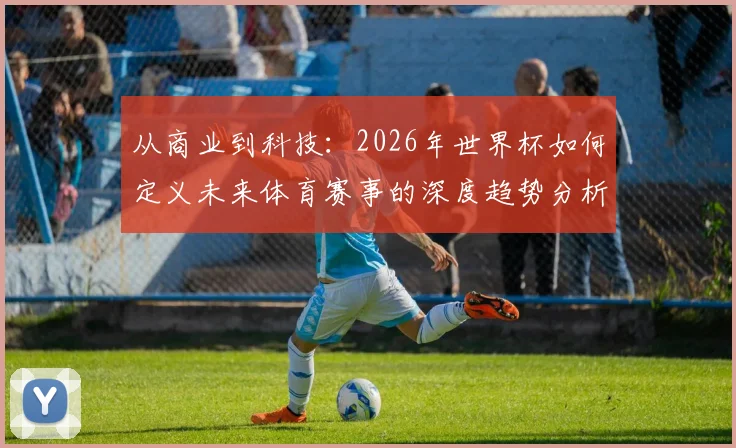 从商业到科技：2026年世界杯如何定义未来体育赛事的深度趋势分析