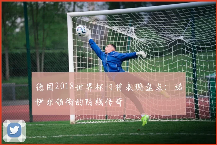 德国2018世界杯门将表现盘点：诺伊尔领衔的防线传奇