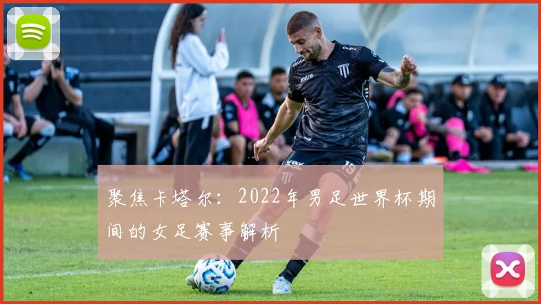 聚焦卡塔尔：2022年男足世界杯期间的女足赛事解析