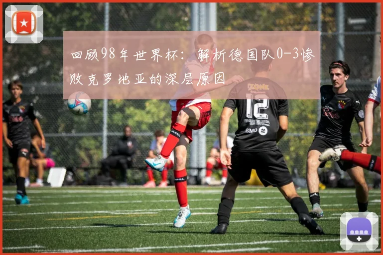 回顾98年世界杯：解析德国队0-3惨败克罗地亚的深层原因