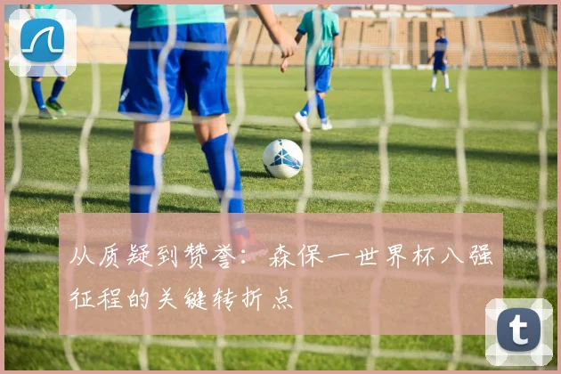 从质疑到赞誉：森保一世界杯八强征程的关键转折点