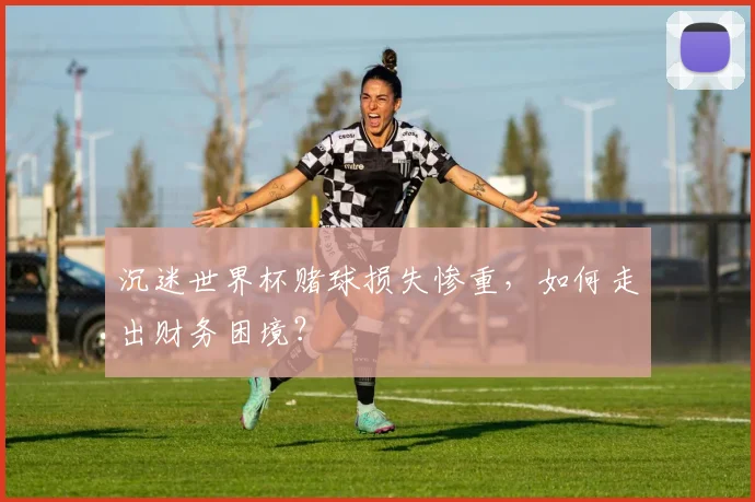 沉迷世界杯赌球损失惨重，如何走出财务困境？